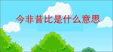 今非昔比是什么意思