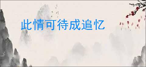 此情可待成追忆